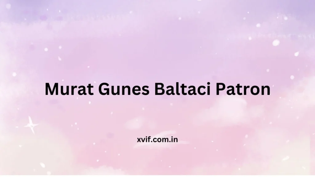 Murat Gunes Baltaci Patron | Who is He and His Impact?